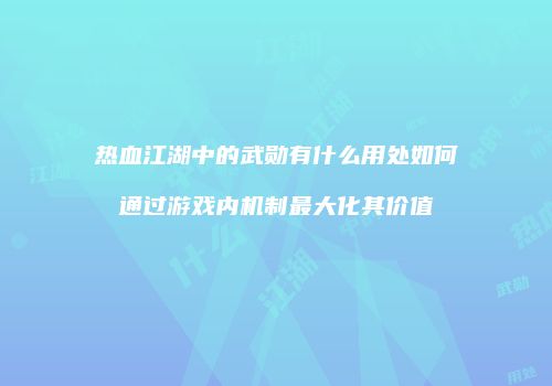 热血江湖中的武勋有什么用处如何通过游戏内机制最大化其价值