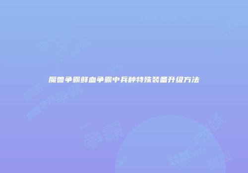 魔兽争霸鲜血争霸中兵种特殊装备升级方法