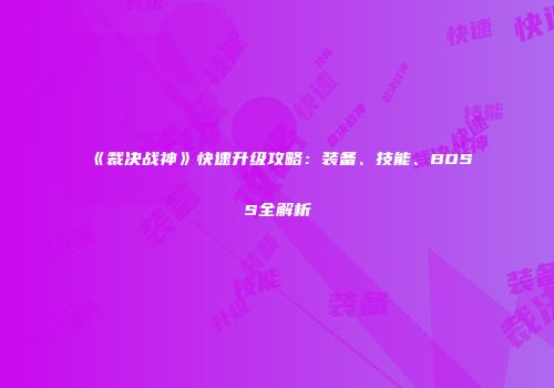 《裁决战神》快速升级攻略：装备、技能、BOSS全解析