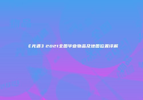 《光遇》2021全图毕业物品及地图位置详解