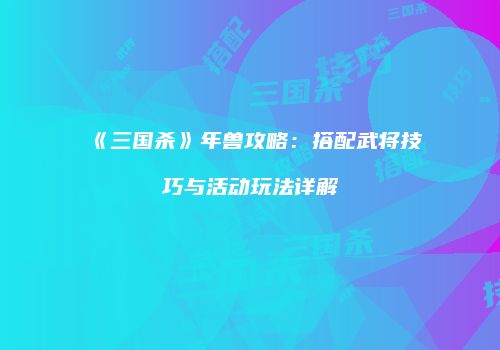 《三国杀》年兽攻略：搭配武将技巧与活动玩法详解
