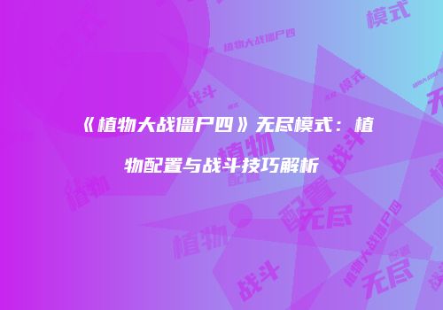 《植物大战僵尸四》无尽模式：植物配置与战斗技巧解析