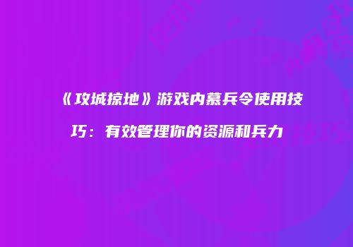 《攻城掠地》游戏内慕兵令使用技巧：有效管理你的资源和兵力