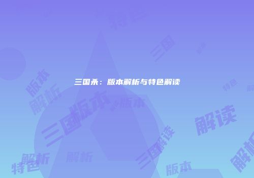 三国杀：版本解析与特色解读
