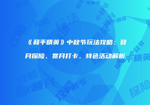《和平精英》中秋节玩法攻略：登月探险、赏月打卡、特色活动解析