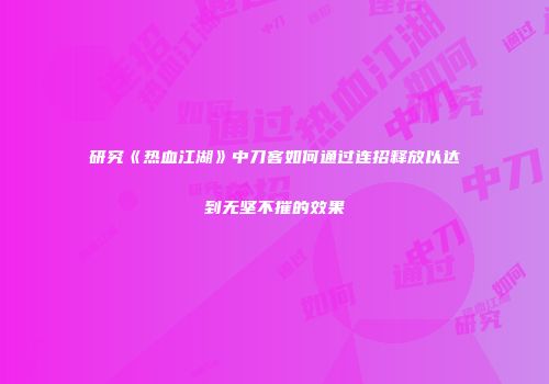 研究《热血江湖》中刀客如何通过连招释放以达到无坚不摧的效果