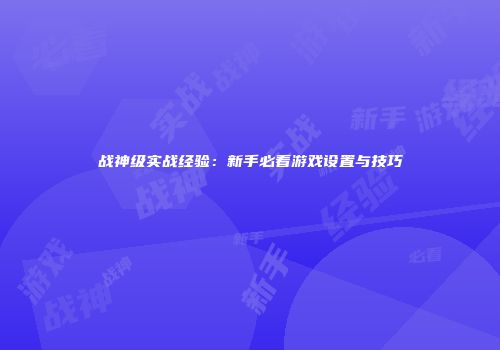 战神级实战经验：新手必看游戏设置与技巧