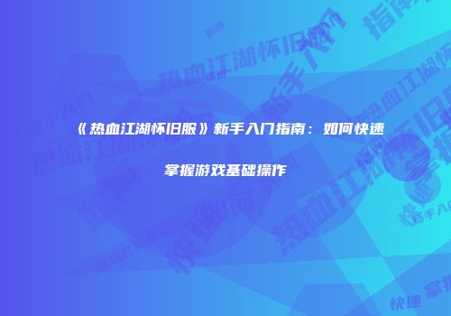《热血江湖怀旧服》新手入门指南：如何快速掌握游戏基础操作