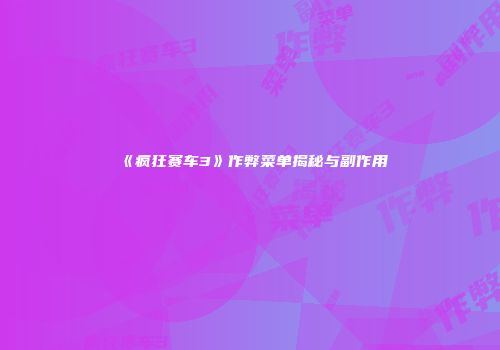 《疯狂赛车3》作弊菜单揭秘与副作用