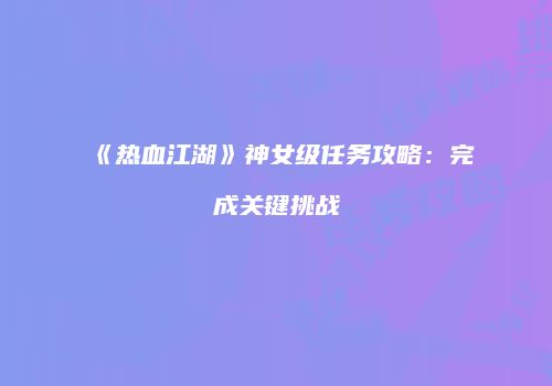 《热血江湖》神女级任务攻略：完成关键挑战