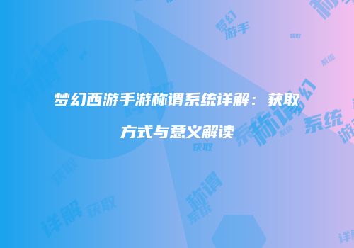 梦幻西游手游称谓系统详解：获取方式与意义解读