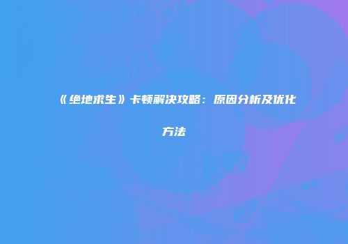 《绝地求生》卡顿解决攻略：原因分析及优化方法