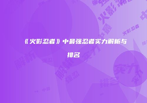 《火影忍者》中最强忍者实力解析与排名