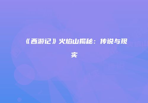 《西游记》火焰山揭秘：传说与现实