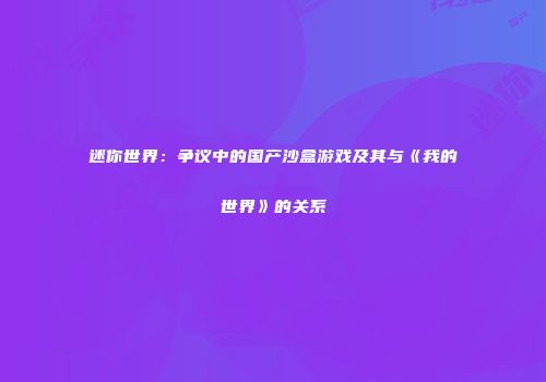 迷你世界：争议中的国产沙盒游戏及其与《我的世界》的关系