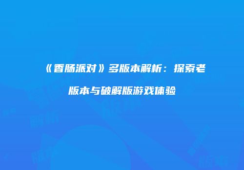 《香肠派对》多版本解析：探索老版本与破解版游戏体验