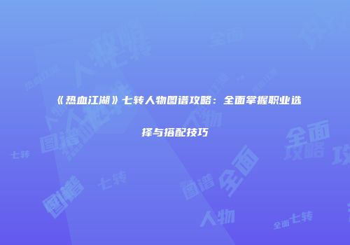 《热血江湖》七转人物图谱攻略：全面掌握职业选择与搭配技巧