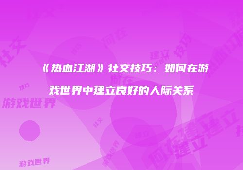 《热血江湖》社交技巧：如何在游戏世界中建立良好的人际关系