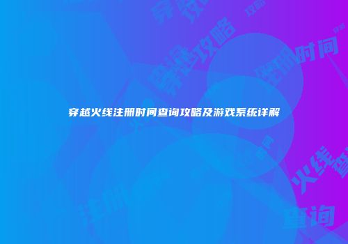 穿越火线注册时间查询攻略及游戏系统详解