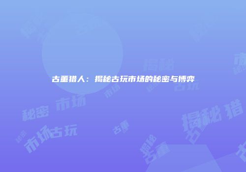 古董猎人：揭秘古玩市场的秘密与博弈