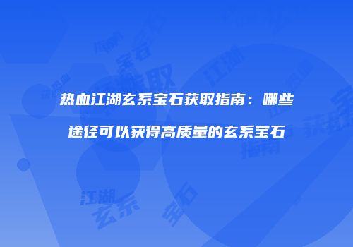 热血江湖玄系宝石获取指南：哪些途径可以获得高质量的玄系宝石