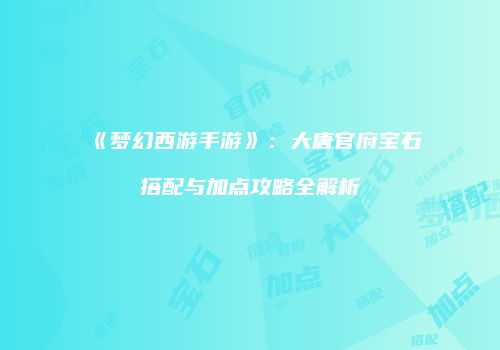 《梦幻西游手游》：大唐官府宝石搭配与加点攻略全解析