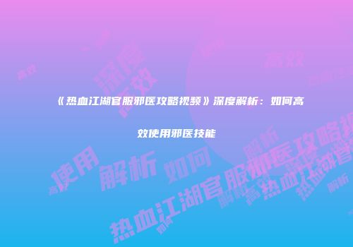 《热血江湖官服邪医攻略视频》深度解析：如何高效使用邪医技能