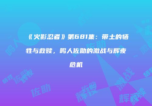 《火影忍者》第681集：带土的牺牲与救赎，鸣人佐助的激战与辉夜危机