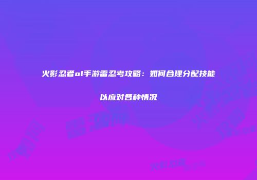 火影忍者ol手游雷忍考攻略：如何合理分配技能以应对各种情况