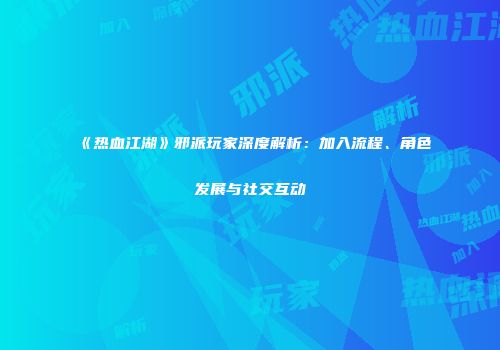 《热血江湖》邪派玩家深度解析：加入流程、角色发展与社交互动