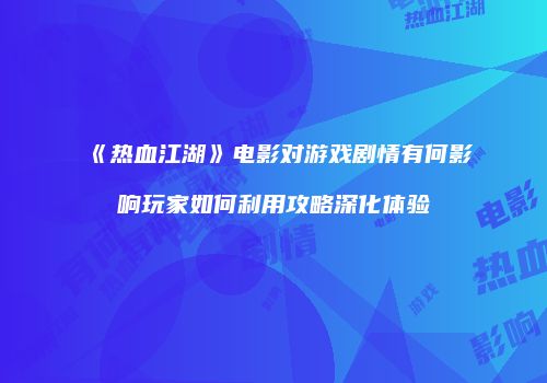 《热血江湖》电影对游戏剧情有何影响玩家如何利用攻略深化体验