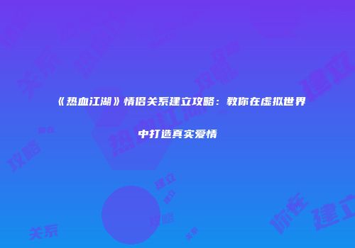 《热血江湖》情侣关系建立攻略：教你在虚拟世界中打造真实爱情
