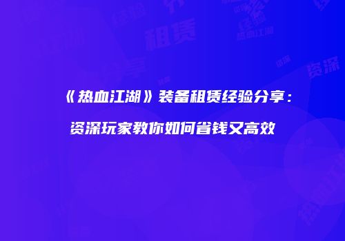 《热血江湖》装备租赁经验分享：资深玩家教你如何省钱又高效
