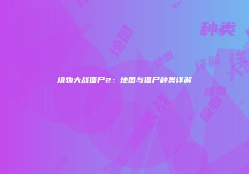 植物大战僵尸2：地图与僵尸种类详解