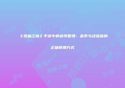 《热血江湖》手游中的货币管理：金币与经验值的正确使用方式