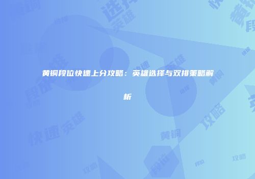 黄铜段位快速上分攻略：英雄选择与双排策略解析