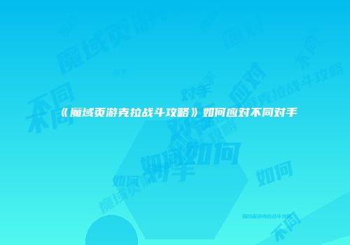 《魔域页游克拉战斗攻略》如何应对不同对手
