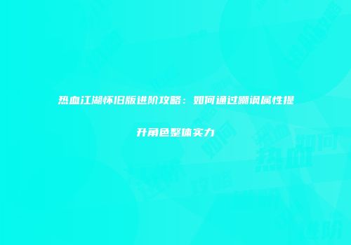 热血江湖怀旧版进阶攻略：如何通过嘲讽属性提升角色整体实力