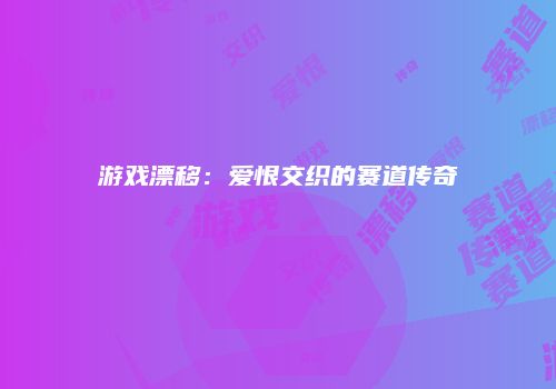 游戏漂移：爱恨交织的赛道传奇