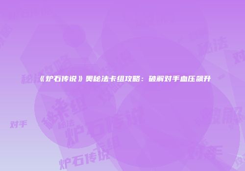 《炉石传说》奥秘法卡组攻略：破解对手血压飙升