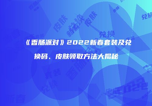 《香肠派对》2022新春套装及兑换码、皮肤领取方法大揭秘