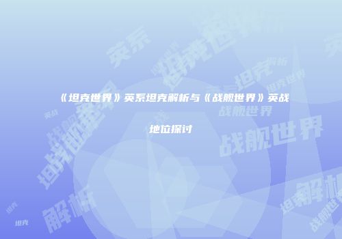 《坦克世界》英系坦克解析与《战舰世界》英战地位探讨