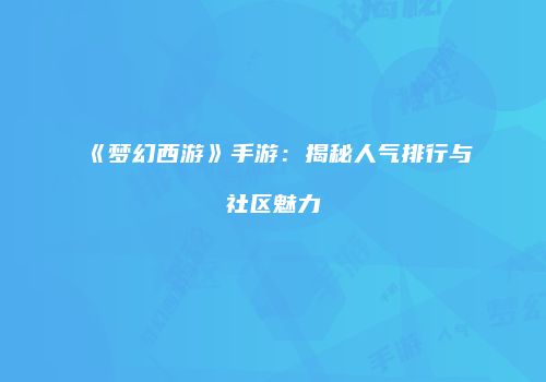 《梦幻西游》手游：揭秘人气排行与社区魅力