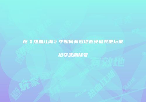 在《热血江湖》中如何有效地避免被其他玩家抢夺武勋称号