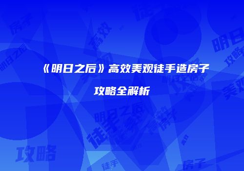 《明日之后》高效美观徒手造房子攻略全解析