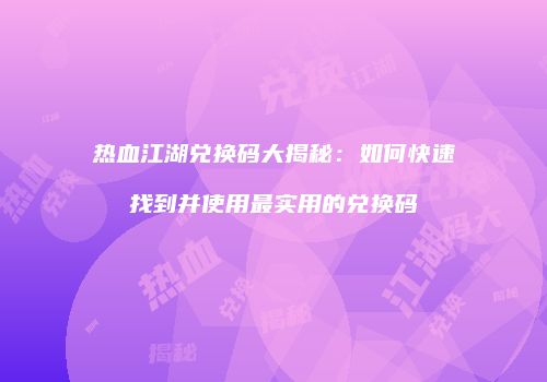 热血江湖兑换码大揭秘：如何快速找到并使用最实用的兑换码