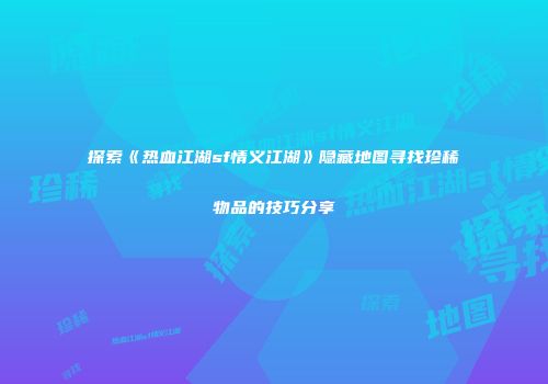 探索《热血江湖sf情义江湖》隐藏地图寻找珍稀物品的技巧分享
