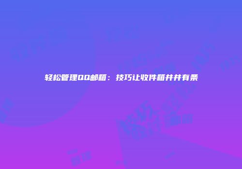 轻松管理QQ邮箱：技巧让收件箱井井有条