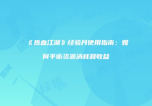 《热血江湖》经验丹使用指南：如何平衡资源消耗和收益