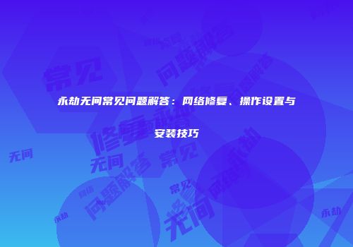 永劫无间常见问题解答：网络修复、操作设置与安装技巧